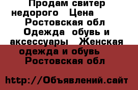 Продам свитер недорого › Цена ­ 500 - Ростовская обл. Одежда, обувь и аксессуары » Женская одежда и обувь   . Ростовская обл.